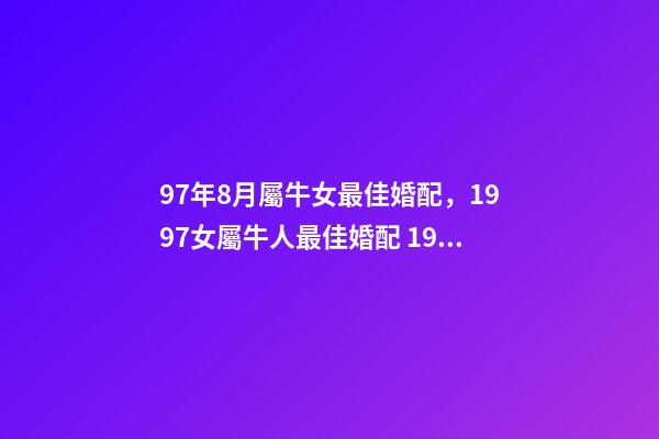 97年8月屬牛女最佳婚配，1997女屬牛人最佳婚配 1997年八月出生屬牛女命好嗎？2017年愛情運勢好嗎？-第1張-觀點-玄機派